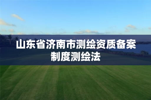 山东省济南市测绘资质备案制度测绘法