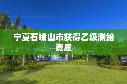 宁夏石嘴山市获得乙级测绘资质