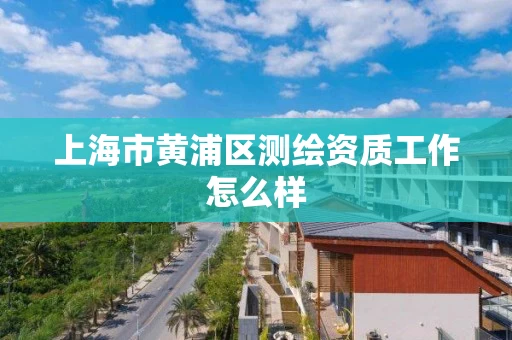 上海市黄浦区测绘资质工作怎么样