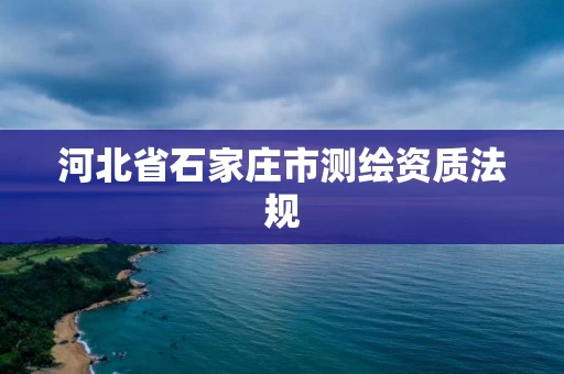 河北省石家庄市测绘资质法规