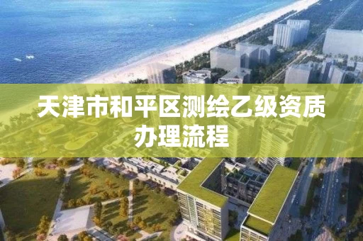 天津市和平区测绘乙级资质办理流程