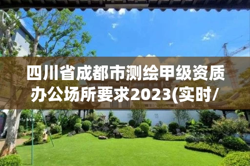 四川省成都市测绘甲级资质办公场所要求2023(实时/更新中)