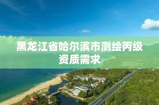 黑龙江省哈尔滨市测绘丙级资质需求 黑龙江省哈尔滨市测绘丙级资质需求