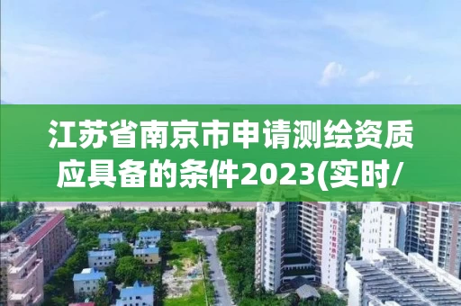 江苏省南京市申请测绘资质应具备的条件2023(实时/更新中)