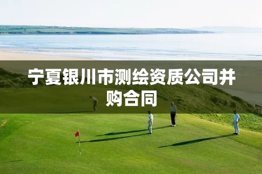 宁夏银川市测绘资质公司并购合同