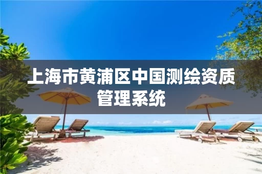 上海市黄浦区中国测绘资质管理系统