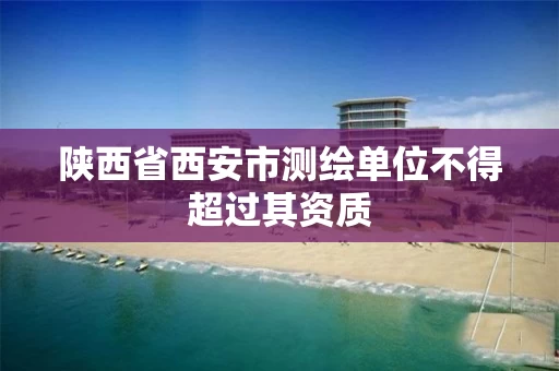 陕西省西安市测绘单位不得超过其资质