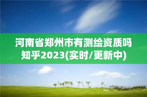河南省郑州市有测绘资质吗知乎2023(实时/更新中)