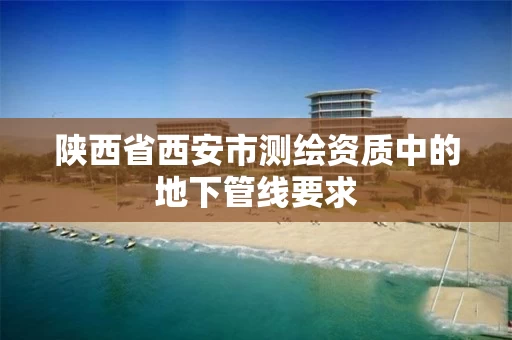陕西省西安市测绘资质中的地下管线要求