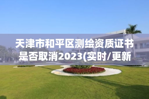 天津市和平区测绘资质证书是否取消2023(实时/更新中)