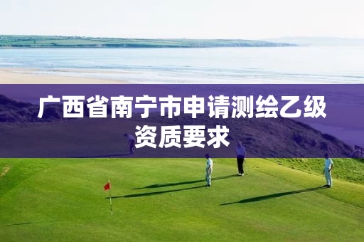 广西省南宁市申请测绘乙级资质要求