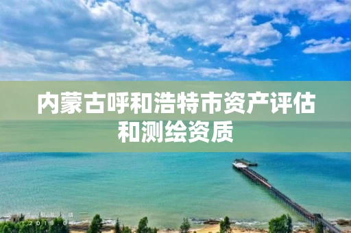 内蒙古呼和浩特市资产评估和测绘资质