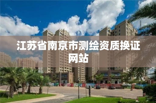 江苏省南京市测绘资质换证网站