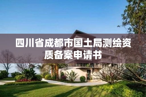四川省成都市国土局测绘资质备案申请书