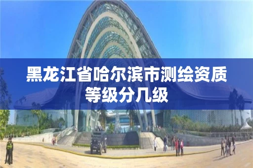 黑龙江省哈尔滨市测绘资质等级分几级