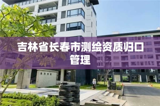 吉林省长春市测绘资质归口管理