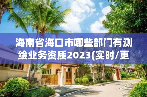 海南省海口市哪些部门有测绘业务资质2023(实时/更新中)