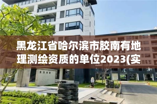 黑龙江省哈尔滨市胶南有地理测绘资质的单位2023(实时/更新中)