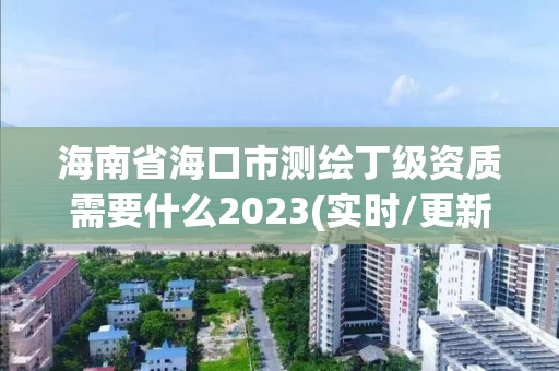 海南省海口市测绘丁级资质需要什么2023(实时/更新中)