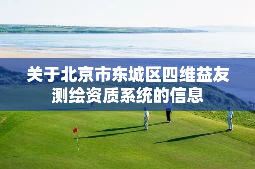 关于北京市东城区四维益友测绘资质系统的信息