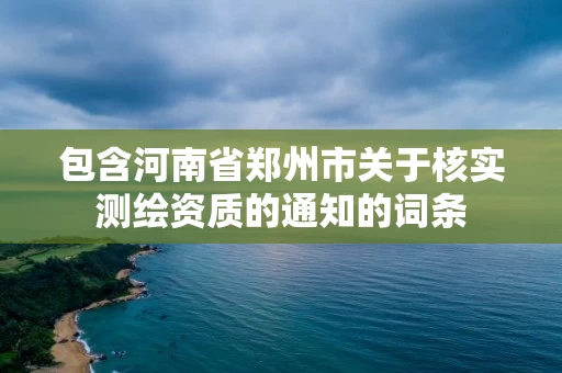 包含河南省郑州市关于核实测绘资质的通知的词条