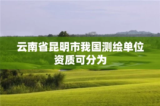 云南省昆明市我国测绘单位资质可分为