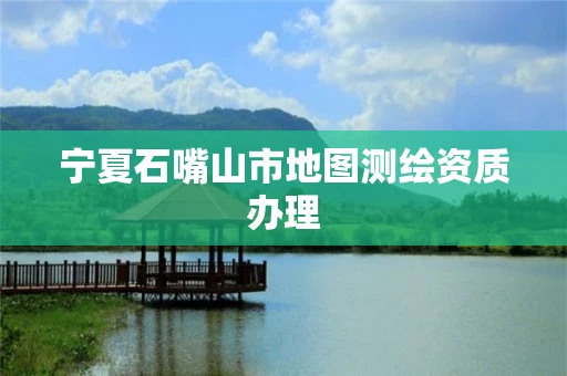 宁夏石嘴山市地图测绘资质办理