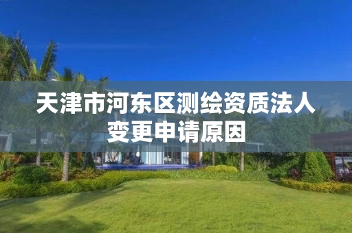 天津市河东区测绘资质法人变更申请原因