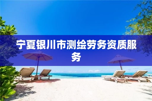 宁夏银川市测绘劳务资质服务