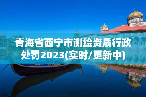 青海省西宁市测绘资质行政处罚2023(实时/更新中)
