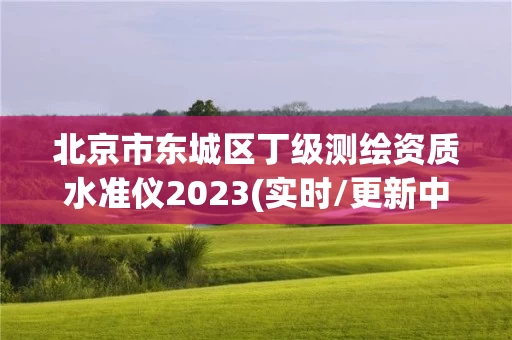 北京市东城区丁级测绘资质水准仪2023(实时/更新中)