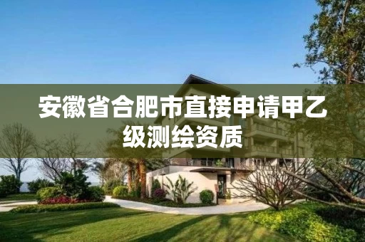 安徽省合肥市直接申请甲乙级测绘资质