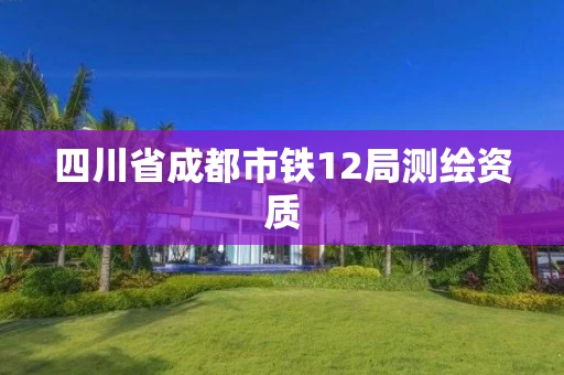 四川省成都市铁12局测绘资质