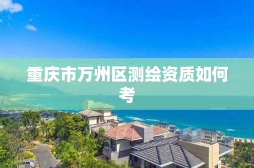 重庆市万州区测绘资质如何考