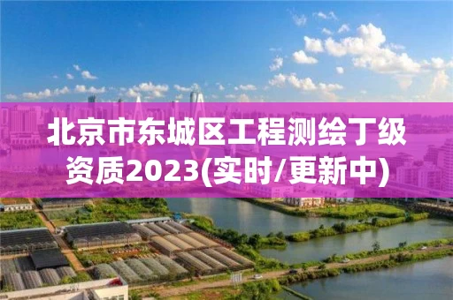 北京市东城区工程测绘丁级资质2023(实时/更新中)