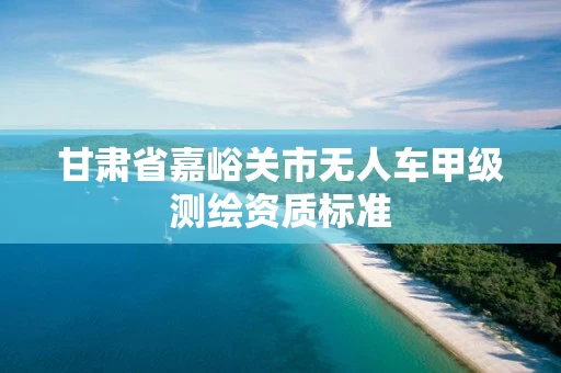 甘肃省嘉峪关市无人车甲级测绘资质标准