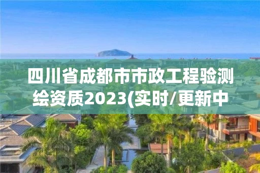 四川省成都市市政工程验测绘资质2023(实时/更新中)