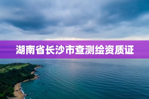 湖南省长沙市查测绘资质证