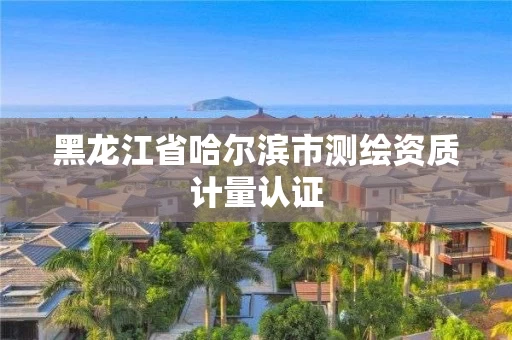 黑龙江省哈尔滨市测绘资质计量认证
