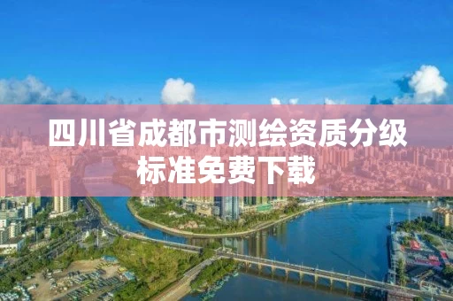 四川省成都市测绘资质分级标准免费下载 四川省成都市测绘资质分级标准免费下载