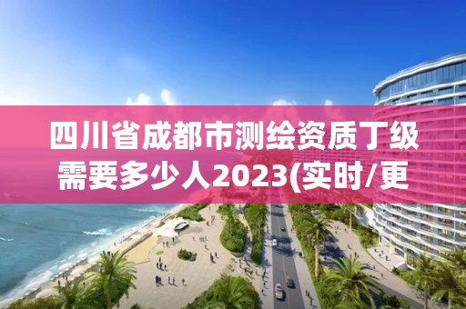 四川省成都市测绘资质丁级需要多少人2023(实时/更新中)