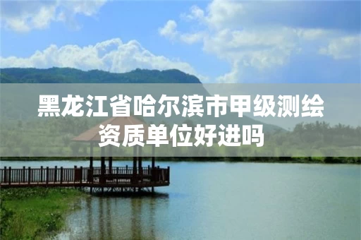 黑龙江省哈尔滨市甲级测绘资质单位好进吗 黑龙江省哈尔滨市甲级测绘资质单位好进吗
