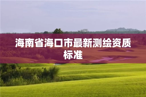 海南省海口市最新测绘资质标准