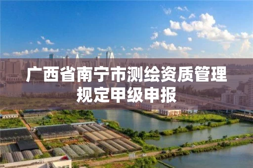 广西省南宁市测绘资质管理规定甲级申报