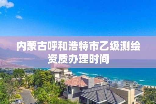 内蒙古呼和浩特市乙级测绘资质办理时间