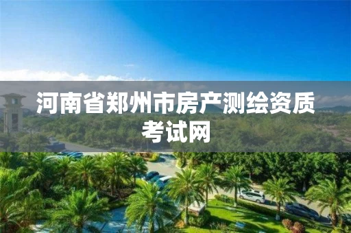 河南省郑州市房产测绘资质考试网 河南省郑州市房产测绘资质考试网