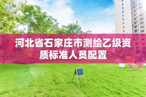 河北省石家庄市测绘乙级资质标准人员配置
