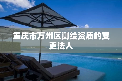 重庆市万州区测绘资质的变更法人