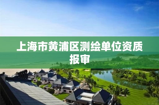 上海市黄浦区测绘单位资质报审