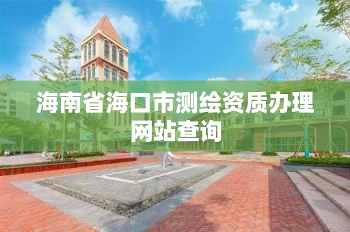 海南省海口市测绘资质办理网站查询
